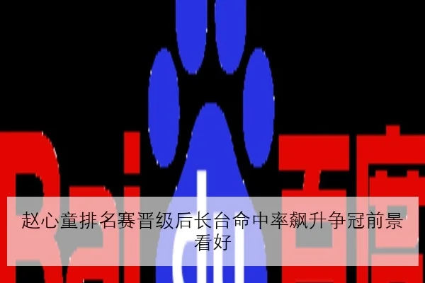赵心童排名赛晋级后长台命中率飙升争冠前景看好